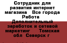 Сотрудник для развития интернет-магазина - Все города Работа » Дополнительный заработок и сетевой маркетинг   . Томская обл.,Северск г.
